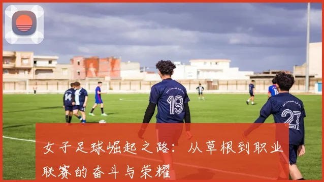 女子足球崛起之路：从草根到职业联赛的奋斗与荣耀