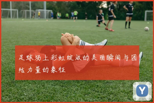 足球场上彩虹绽放的美丽瞬间与团结力量的象征