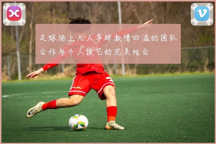 足球场上几人争辉激情四溢的团队合作与个人技艺的完美结合