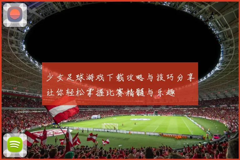 少女足球游戏下载攻略与技巧分享让你轻松掌握比赛精髓与乐趣