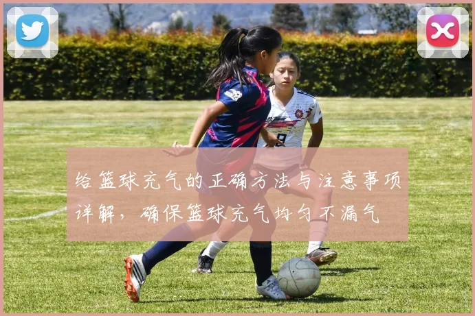 给篮球充气的正确方法与注意事项详解，确保篮球充气均匀不漏气