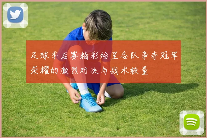 足球季后赛精彩纷呈各队争夺冠军荣耀的激烈对决与战术较量