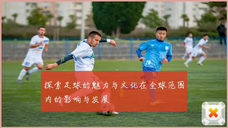 探索足球的魅力与文化在全球范围内的影响与发展