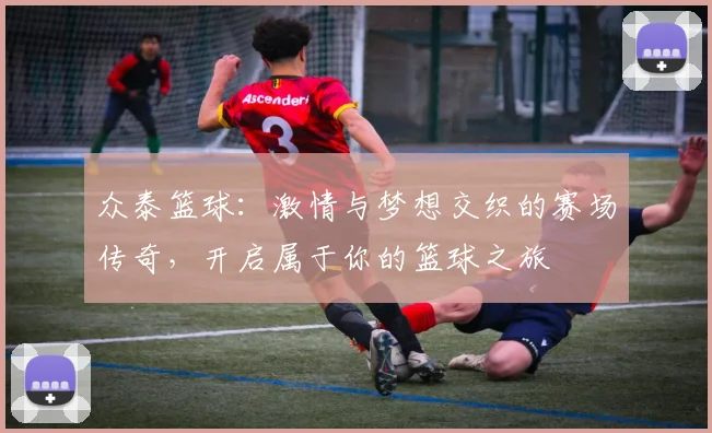 众泰篮球：激情与梦想交织的赛场传奇，开启属于你的篮球之旅