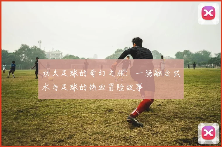 功夫足球的奇幻之旅：一场融合武术与足球的热血冒险故事