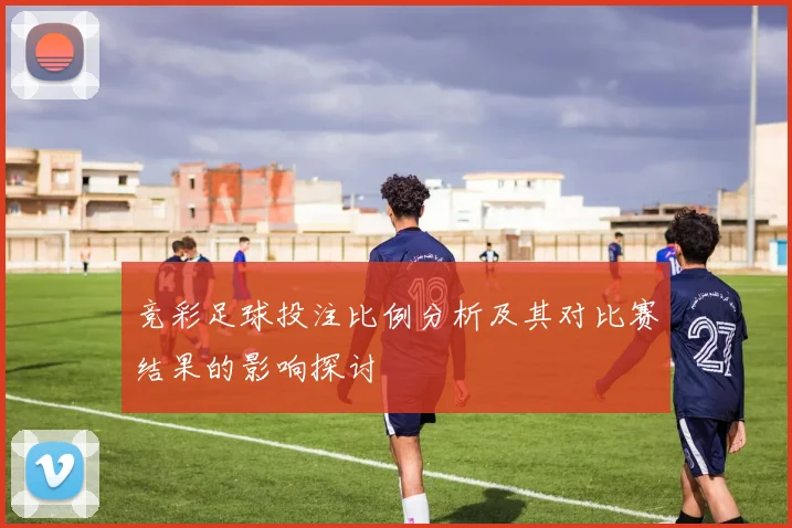竞彩足球投注比例分析及其对比赛结果的影响探讨