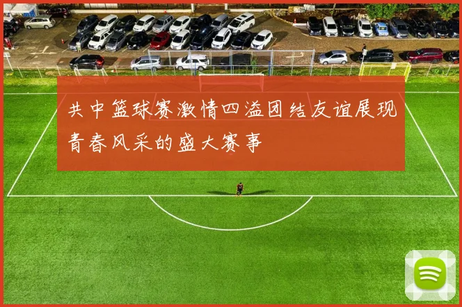 共中篮球赛激情四溢团结友谊展现青春风采的盛大赛事
