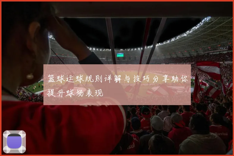 篮球运球规则详解与技巧分享助你提升球场表现